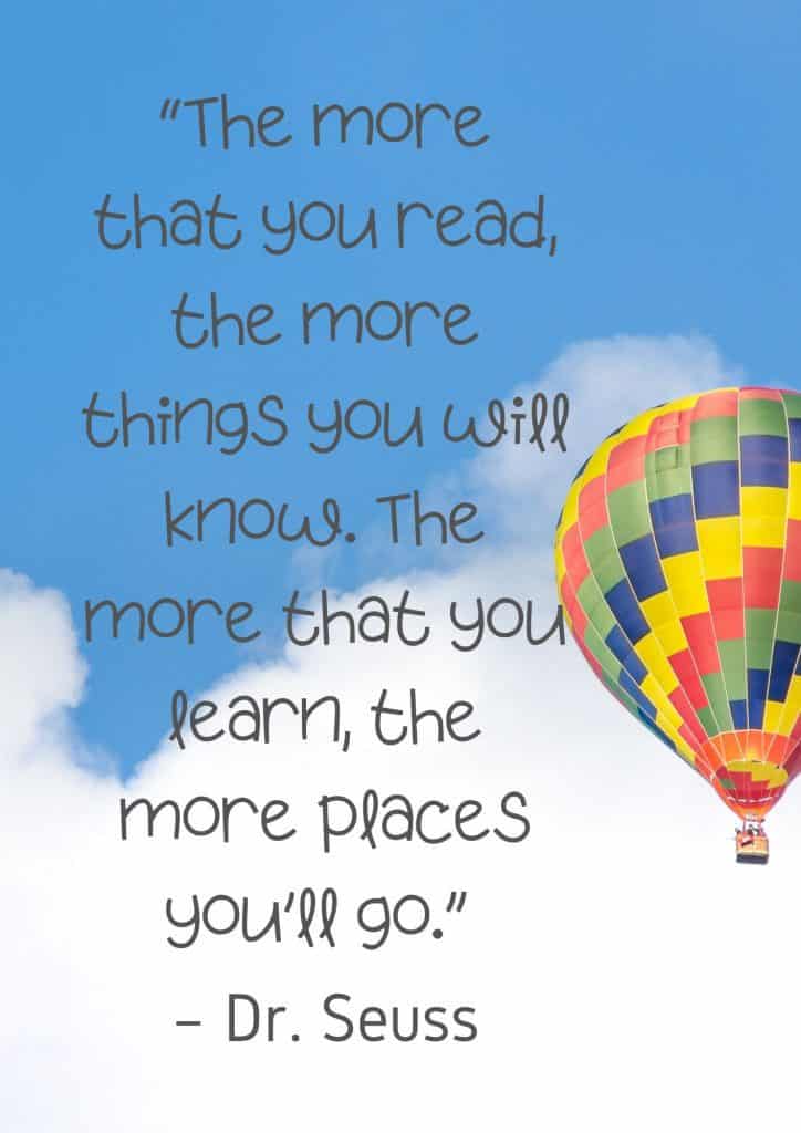 colorful hot air balloon in the blue sky, a few fluffy white clouds are back ground for quote by Dr. Seuss, The more you read the more you know, the more you learn the more places you'll go.